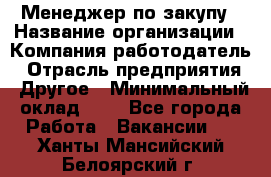 Менеджер по закупу › Название организации ­ Компания-работодатель › Отрасль предприятия ­ Другое › Минимальный оклад ­ 1 - Все города Работа » Вакансии   . Ханты-Мансийский,Белоярский г.